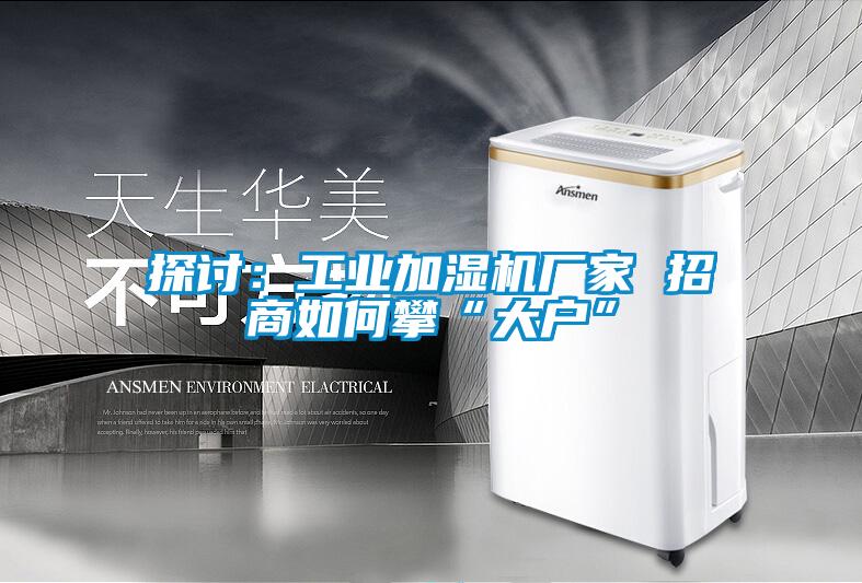 探讨：工业加湿机厂家 招商如何攀“大户”
