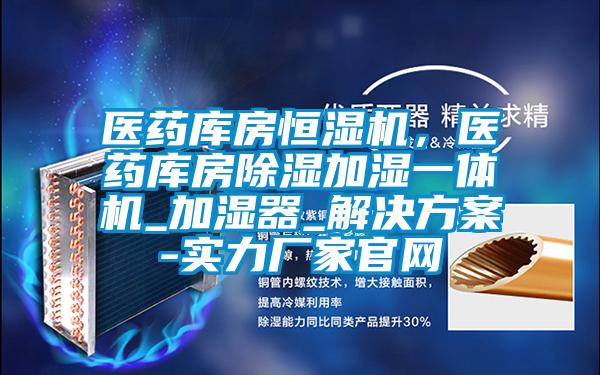 医药库房恒湿机，医药库房除湿加湿一体机_加湿器_解决方案-实力厂家官网