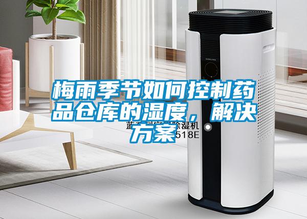 梅雨季节如何控制药品仓库的湿度，解决方案