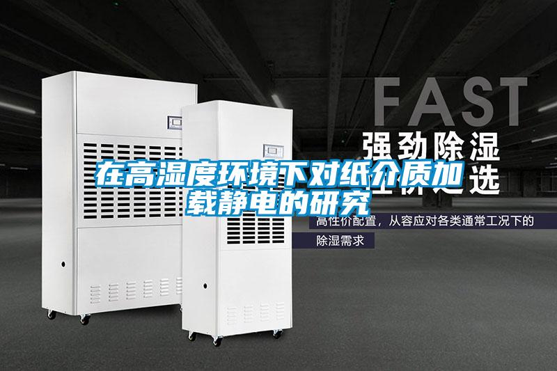在高湿度环境下对纸介质加载静电的研究