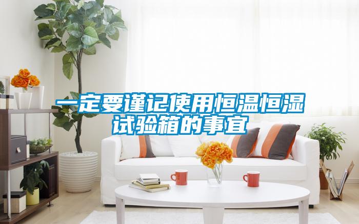 一定要谨记使用恒温恒湿试验箱的事宜