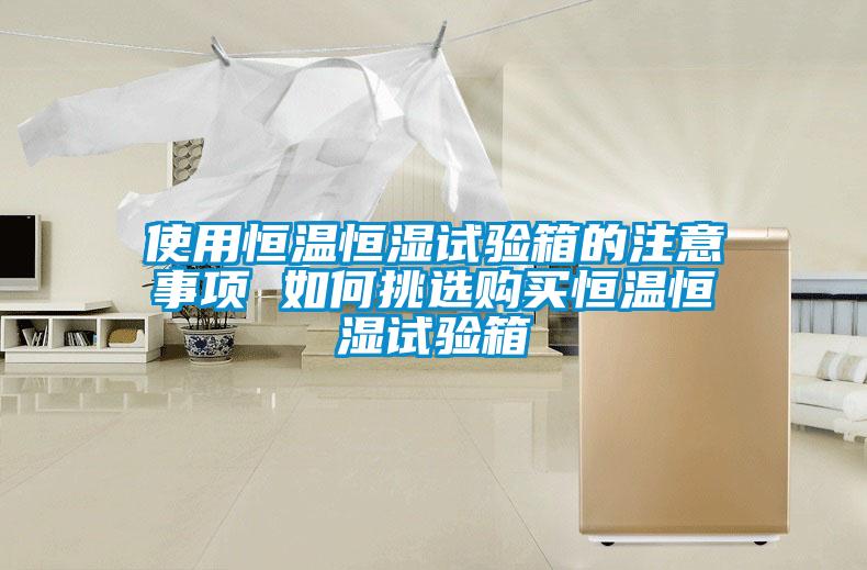 使用恒温恒湿试验箱的注意事项 如何挑选购买恒温恒湿试验箱