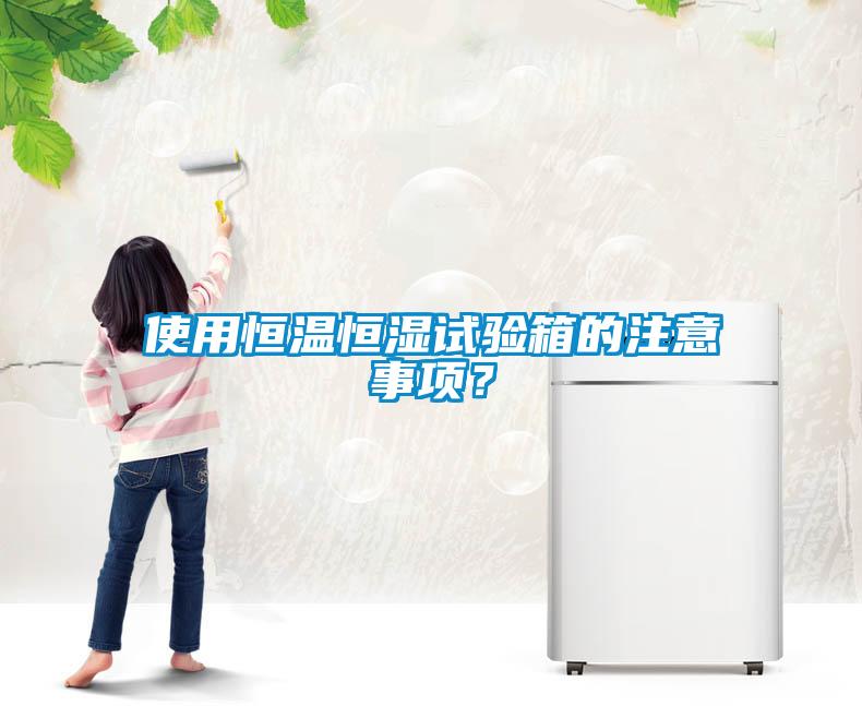 使用恒温恒湿试验箱的注意事项？