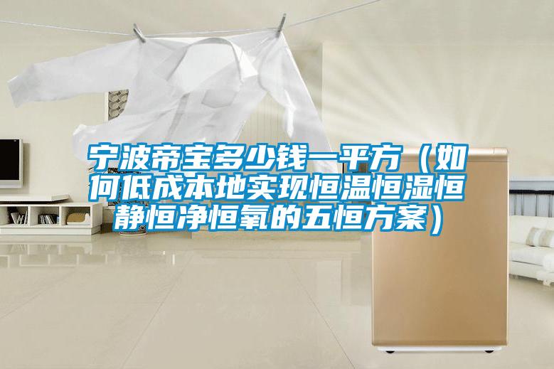 宁波帝宝多少钱一平方（如何低成本地实现恒温恒湿恒静恒净恒氧的五恒方案）