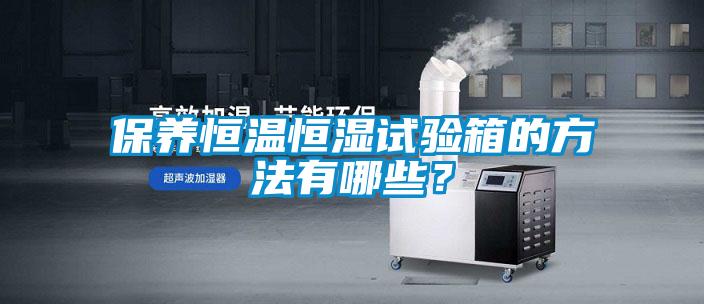 保养恒温恒湿试验箱的方法有哪些？