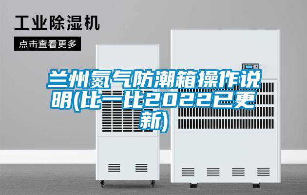 兰州氮气防潮箱操作说明(比一比2022已更新)