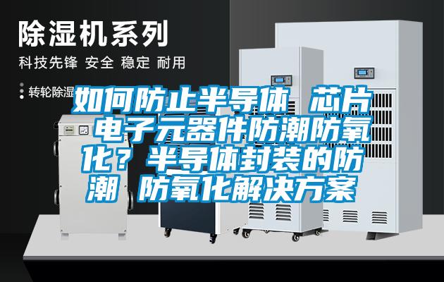 如何防止半导体 芯片 电子元器件防潮防氧化？半导体封装的防潮 防氧化解决方案