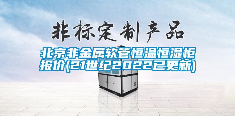 北京非金属软管恒温恒湿柜报价(21世纪2022已更新)