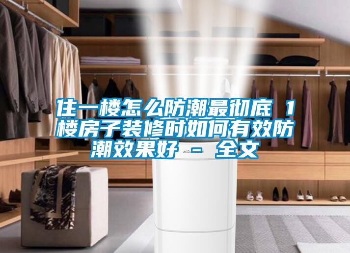 住一楼怎么防潮最彻底 1楼房子装修时如何有效防潮效果好 - 全文