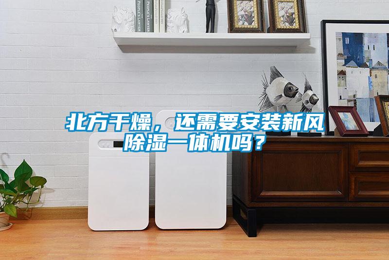 北方干燥，还需要安装新风除湿一体机吗？