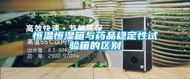恒温恒湿箱与药品稳定性试验箱的区别