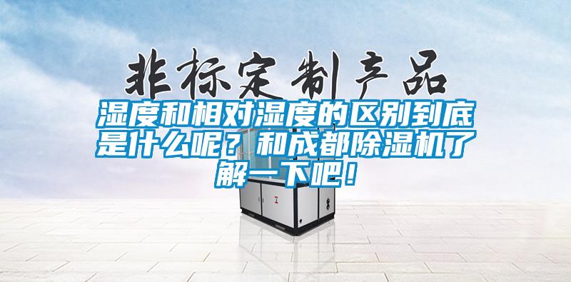 湿度和相对湿度的区别到底是什么呢？和成都除湿机了解一下吧！
