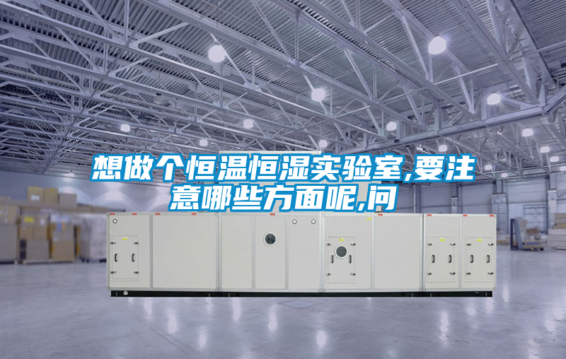 想做个恒温恒湿实验室,要注意哪些方面呢,问