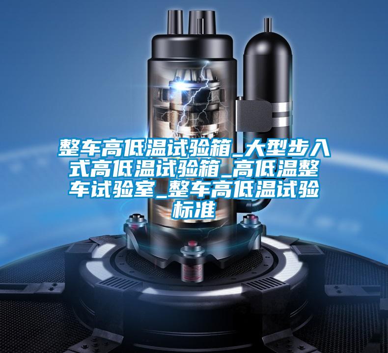 整车高低温试验箱_大型步入式高低温试验箱_高低温整车试验室_整车高低温试验标准
