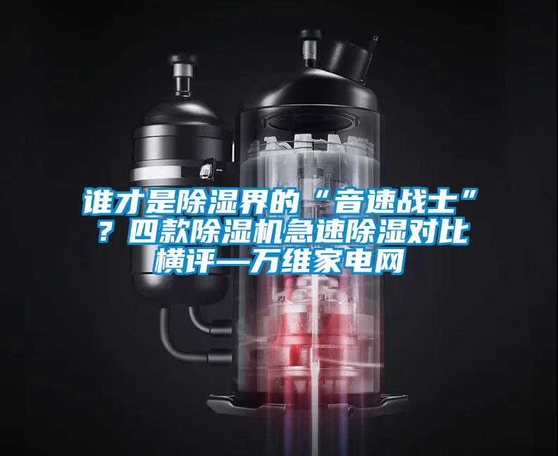谁才是除湿界的“音速战士”？四款除湿机急速除湿对比横评—万维家电网