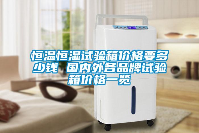 恒温恒湿试验箱价格要多少钱 国内外各品牌试验箱价格一览