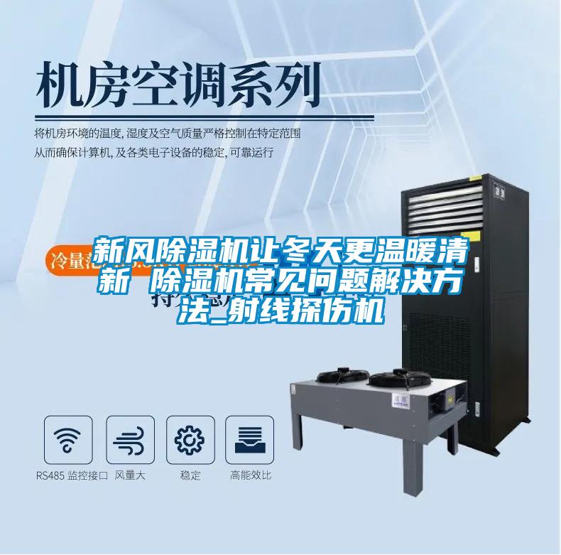 新风除湿机让冬天更温暖清新 除湿机常见问题解决方法_射线探伤机