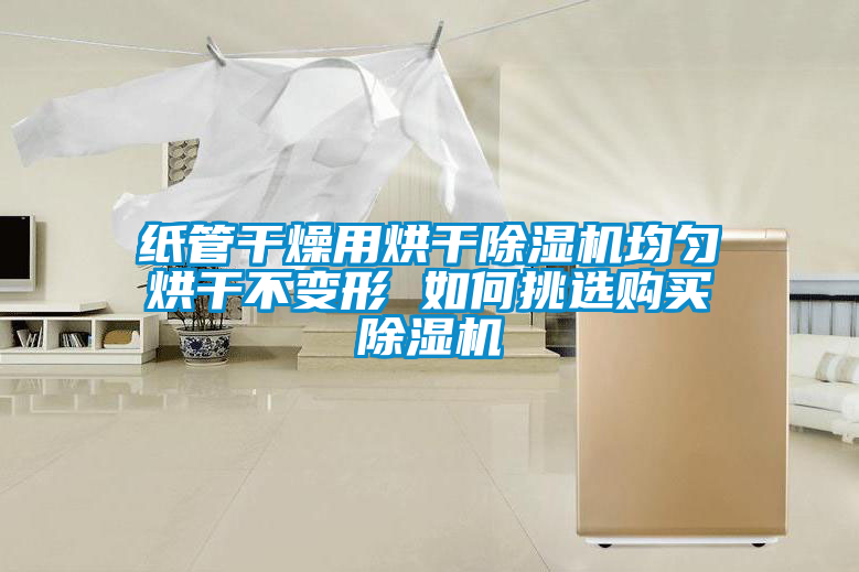 纸管干燥用烘干除湿机均匀烘干不变形 如何挑选购买除湿机
