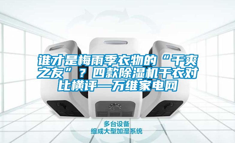 谁才是梅雨季衣物的“干爽之友”？四款除湿机干衣对比横评—万维家电网