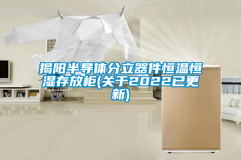 揭阳半导体分立器件恒温恒湿存放柜(关于2022已更新)